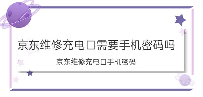 京东维修充电口需要手机密码吗 京东维修充电口手机密码